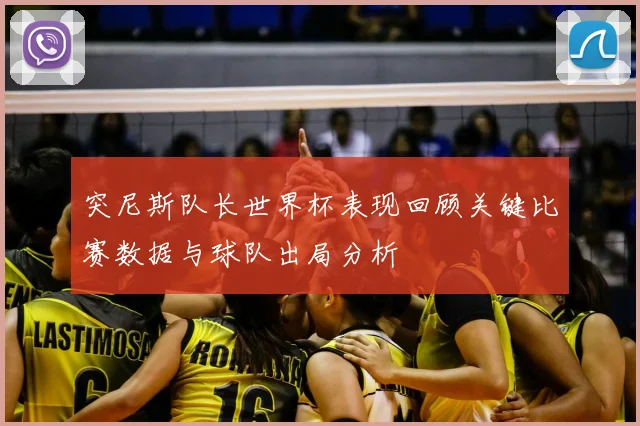 突尼斯队长世界杯表现回顾关键比赛数据与球队出局分析