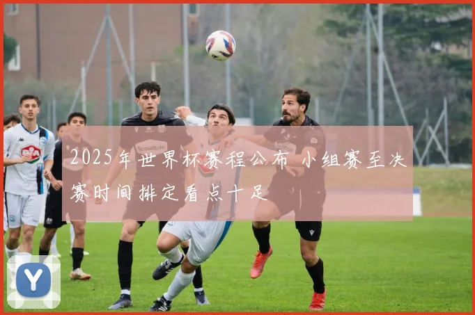 2025年世界杯赛程公布 小组赛至决赛时间排定看点十足