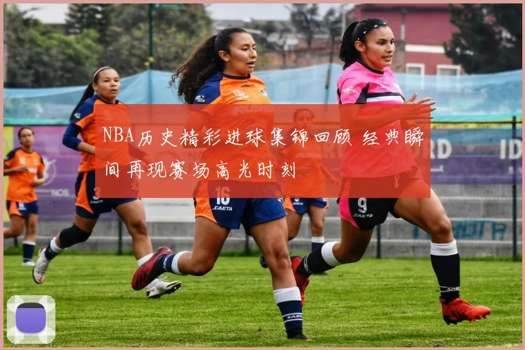 NBA历史精彩进球集锦回顾 经典瞬间再现赛场高光时刻