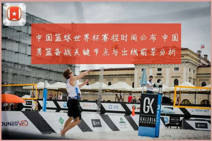 中国篮球世界杯赛程时间公布 中国男篮备战关键节点与出线前景分析