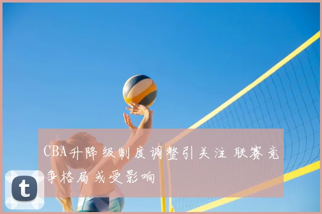 CBA升降级制度调整引关注 联赛竞争格局或受影响