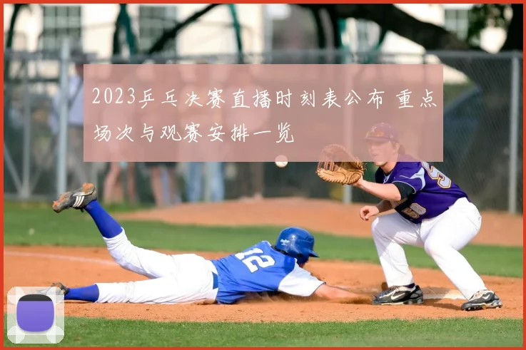 2023乒乓决赛直播时刻表公布 重点场次与观赛安排一览