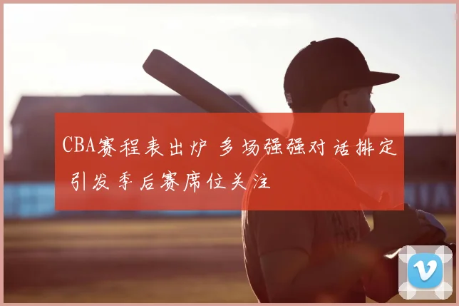 CBA赛程表出炉 多场强强对话排定 引发季后赛席位关注