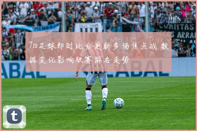 7m足球即时比分更新多场焦点战 数据变化影响联赛排名走势