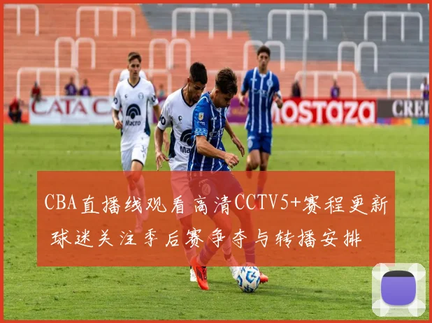 CBA直播线观看高清CCTV5+赛程更新 球迷关注季后赛争夺与转播安排