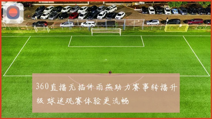 360直播无插件雨燕助力赛事转播升级 球迷观赛体验更流畅