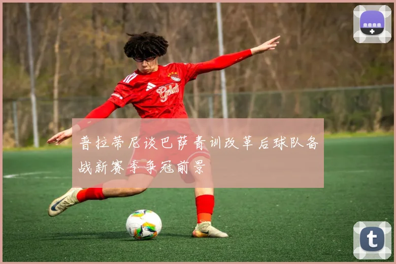 普拉蒂尼谈巴萨青训改革后球队备战新赛季争冠前景