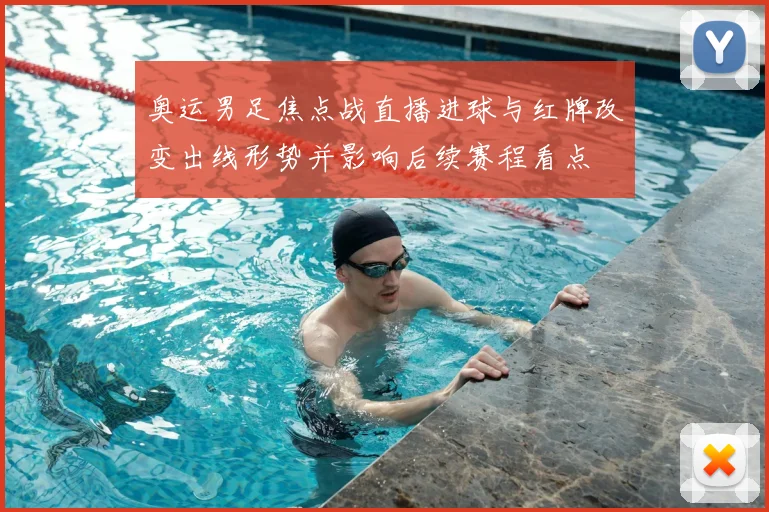 奥运男足焦点战直播进球与红牌改变出线形势并影响后续赛程看点