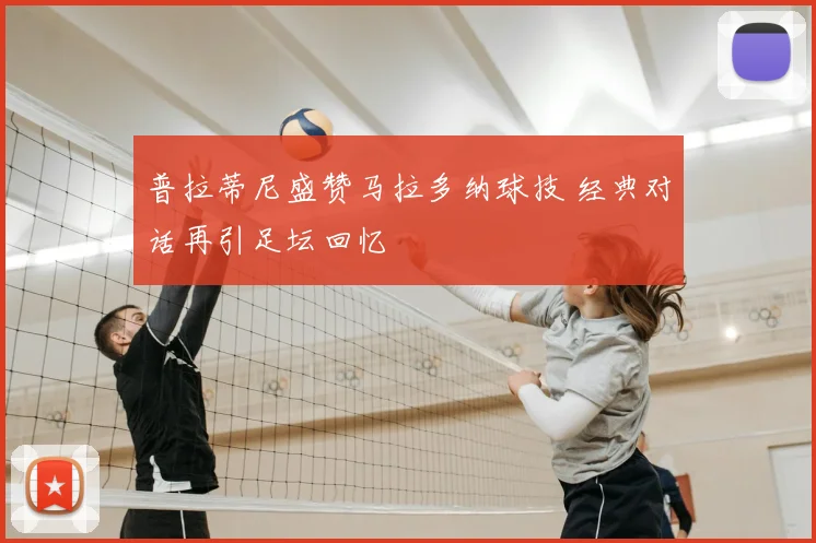普拉蒂尼盛赞马拉多纳球技 经典对话再引足坛回忆
