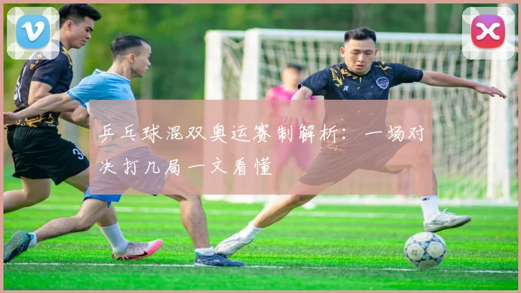 乒乓球混双奥运赛制解析：一场对决打几局一文看懂