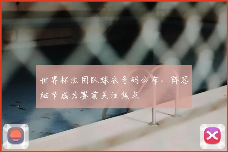 世界杯法国队球衣号码公布，阵容细节成为赛前关注焦点