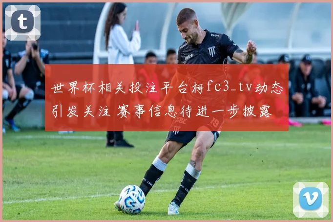 世界杯相关投注平台柯fc3_tv动态引发关注 赛事信息待进一步披露