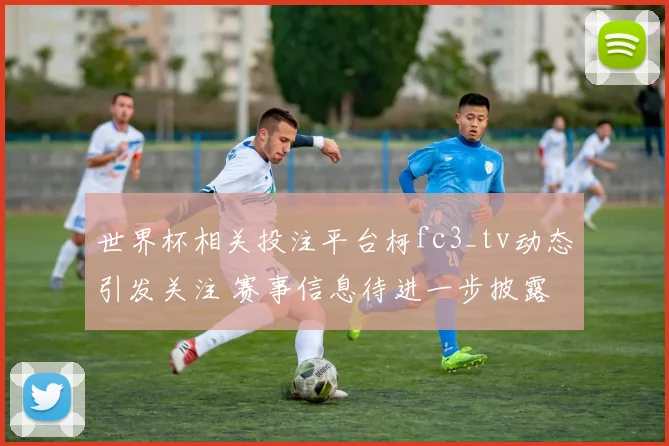 世界杯相关投注平台柯fc3_tv动态引发关注 赛事信息待进一步披露