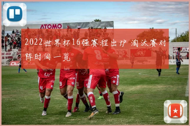 2022世界杯16强赛程出炉 淘汰赛对阵时间一览