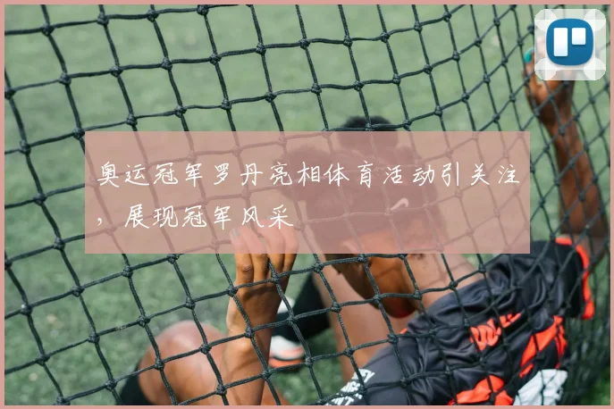 奥运冠军罗丹亮相体育活动引关注，展现冠军风采