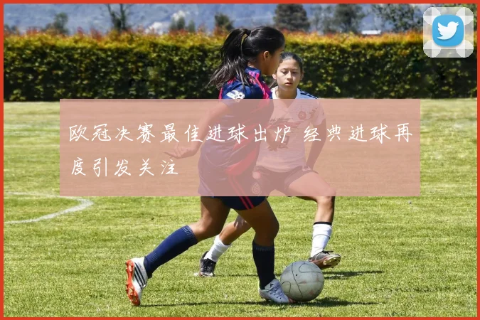 欧冠决赛最佳进球出炉 经典进球再度引发关注