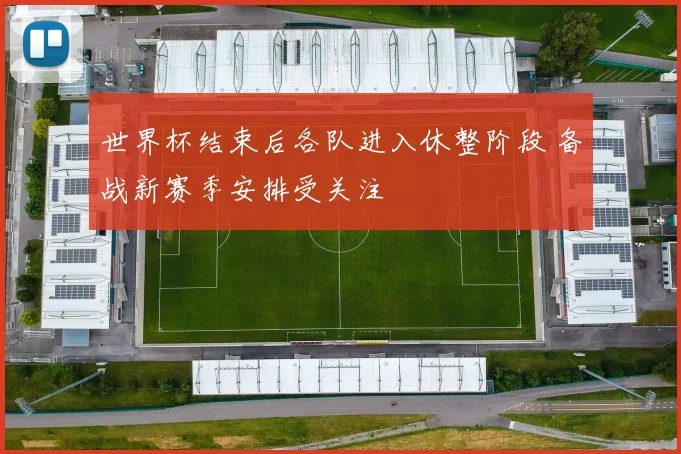 世界杯结束后各队进入休整阶段 备战新赛季安排受关注