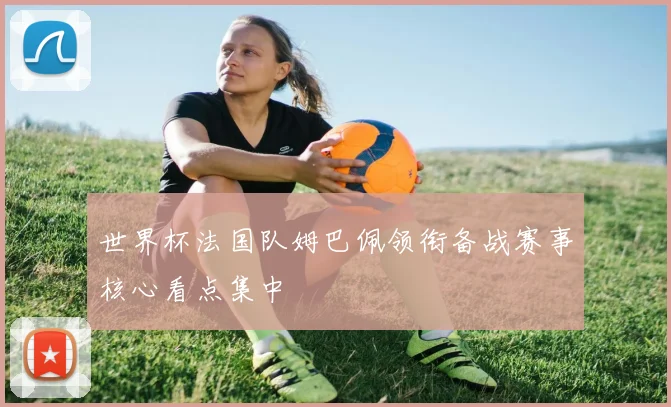 世界杯法国队姆巴佩领衔备战赛事核心看点集中