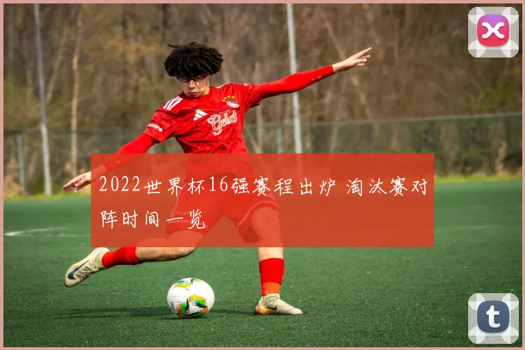 2022世界杯16强赛程出炉 淘汰赛对阵时间一览