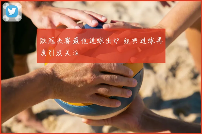 欧冠决赛最佳进球出炉 经典进球再度引发关注
